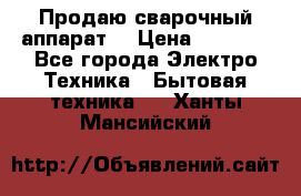 Продаю сварочный аппарат  › Цена ­ 3 000 - Все города Электро-Техника » Бытовая техника   . Ханты-Мансийский